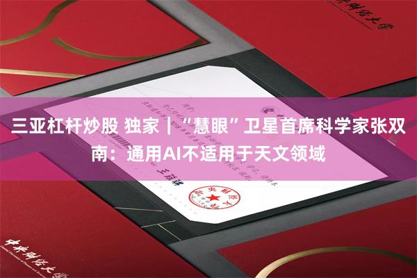 三亚杠杆炒股 独家｜“慧眼”卫星首席科学家张双南：通用AI不适用于天文领域