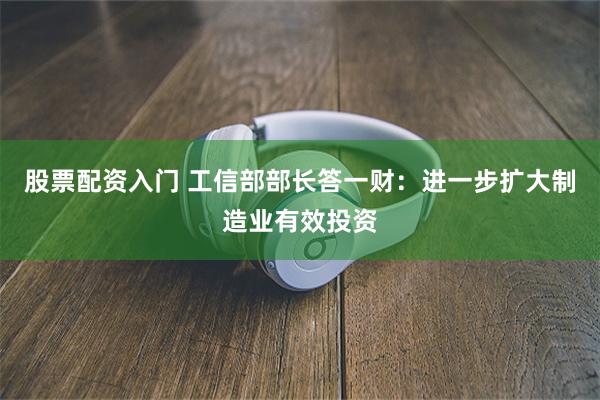 股票配资入门 工信部部长答一财：进一步扩大制造业有效投资