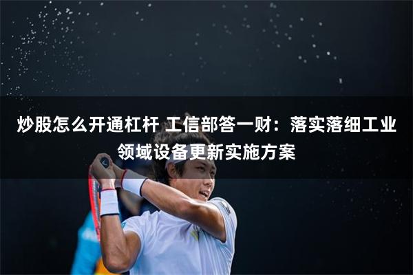 炒股怎么开通杠杆 工信部答一财：落实落细工业领域设备更新实施方案