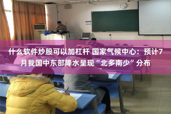 什么软件炒股可以加杠杆 国家气候中心：预计7月我国中东部降水呈现“北多南少”分布