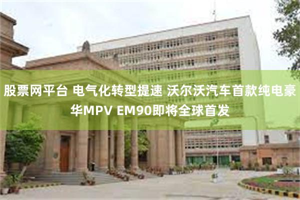 股票网平台 电气化转型提速 沃尔沃汽车首款纯电豪华MPV EM90即将全球首发