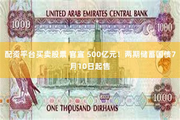 配资平台买卖股票 官宣 500亿元！两期储蓄国债7月10日起售