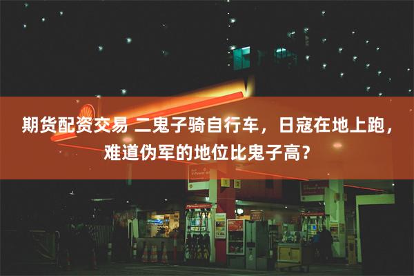 期货配资交易 二鬼子骑自行车，日寇在地上跑，难道伪军的地位比鬼子高？