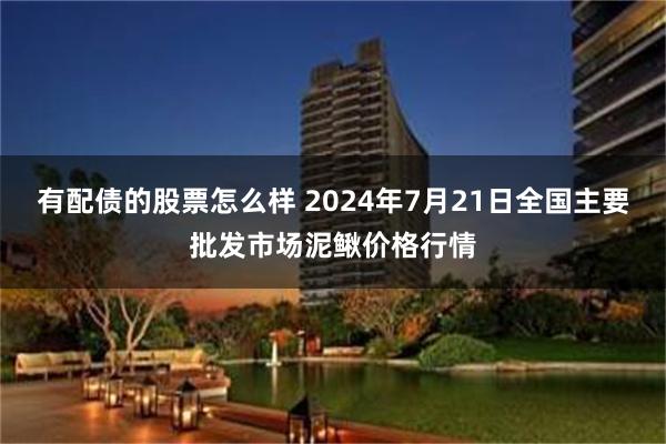 有配债的股票怎么样 2024年7月21日全国主要批发市场泥鳅价格行情