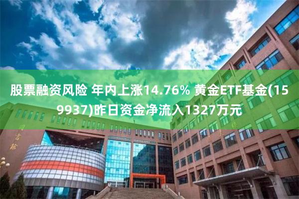 股票融资风险 年内上涨14.76% 黄金ETF基金(159937)昨日资金净流入1327万元