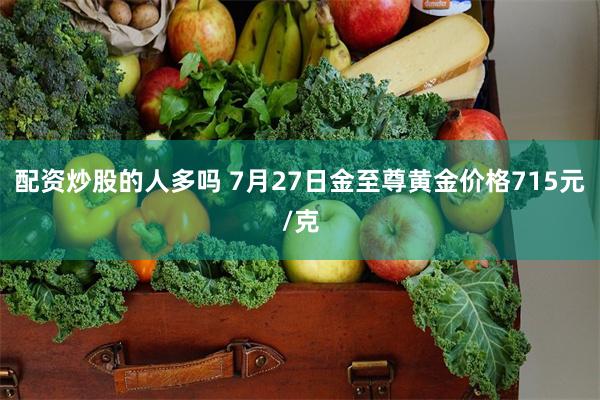 配资炒股的人多吗 7月27日金至尊黄金价格715元/克