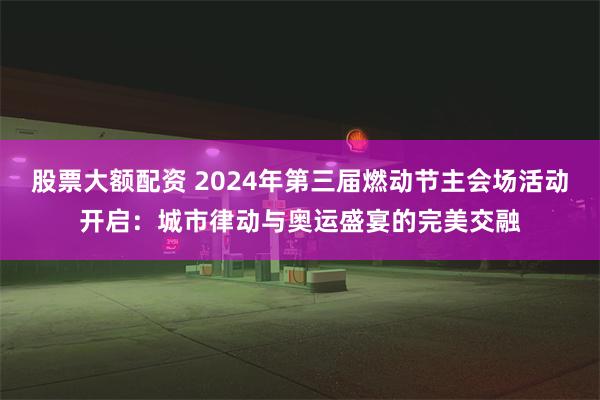 股票大额配资 2024年第三届燃动节主会场活动开启：城市律动与奥运盛宴的完美交融