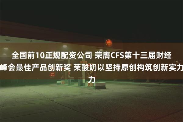 全国前10正规配资公司 荣膺CFS第十三届财经峰会最佳产品创新奖 茉酸奶以坚持原创构筑创新实力