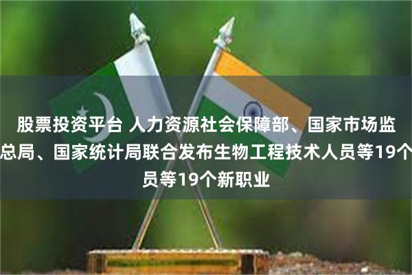 股票投资平台 人力资源社会保障部、国家市场监督管理总局、国家统计局联合发布生物工程技术人员等19个新职业