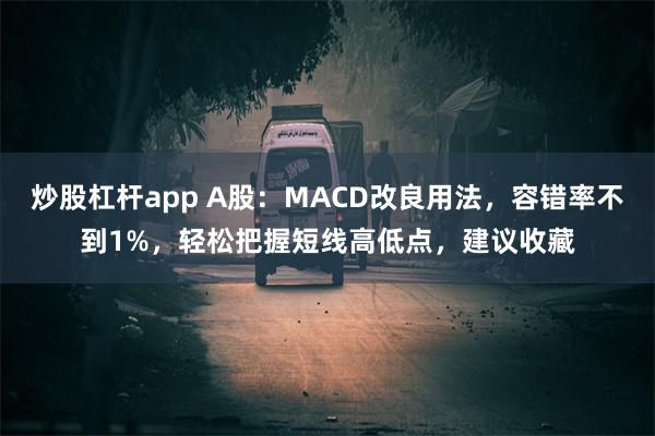 炒股杠杆app A股：MACD改良用法，容错率不到1%，轻松把握短线高低点，建议收藏