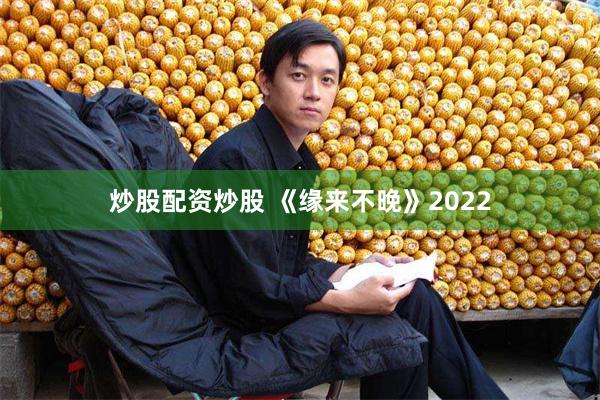 炒股配资炒股 《缘来不晚》2022