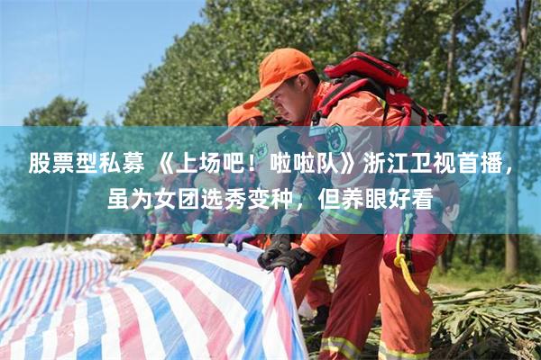 股票型私募 《上场吧！啦啦队》浙江卫视首播，虽为女团选秀变种，但养眼好看