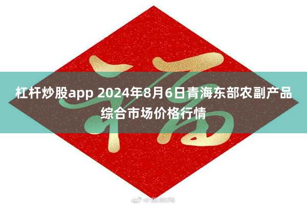 杠杆炒股app 2024年8月6日青海东部农副产品综合市场价格行情