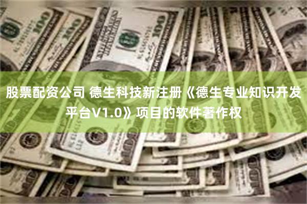 股票配资公司 德生科技新注册《德生专业知识开发平台V1.0》项目的软件著作权