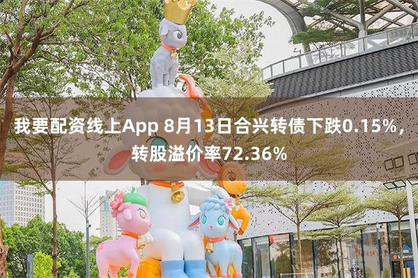 我要配资线上App 8月13日合兴转债下跌0.15%，转股溢价率72.36%