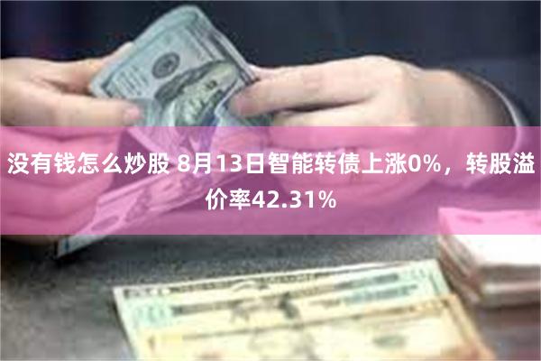 没有钱怎么炒股 8月13日智能转债上涨0%，转股溢价率42.31%