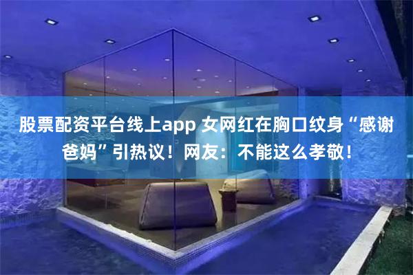 股票配资平台线上app 女网红在胸口纹身“感谢爸妈”引热议！网友：不能这么孝敬！