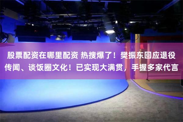 股票配资在哪里配资 热搜爆了！樊振东回应退役传闻、谈饭圈文化！已实现大满贯，手握多家代言