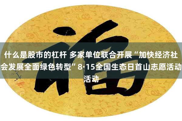 什么是股市的杠杆 多家单位联合开展“加快经济社会发展全面绿色转型”8·15全国生态日首山志愿活动