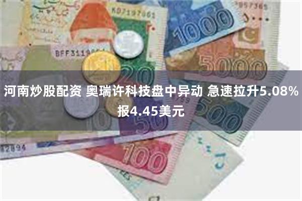 河南炒股配资 奥瑞许科技盘中异动 急速拉升5.08%报4.45美元