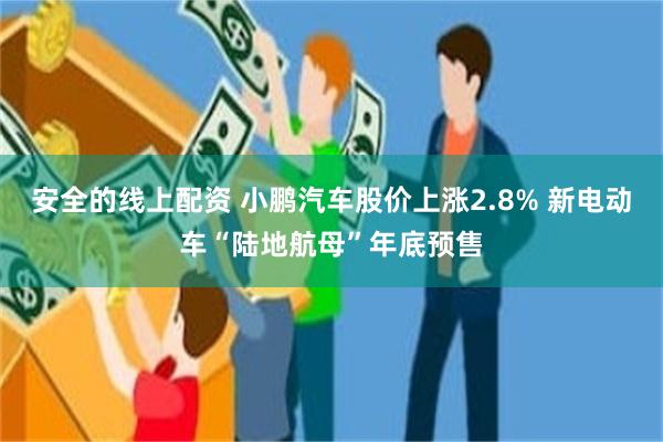 安全的线上配资 小鹏汽车股价上涨2.8% 新电动车“陆地航母”年底预售