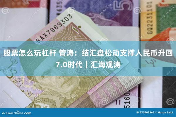 股票怎么玩杠杆 管涛：结汇盘松动支撑人民币升回7.0时代︱汇海观涛