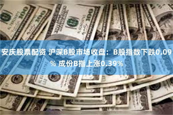 安庆股票配资 沪深B股市场收盘：B股指数下跌0.09% 成份B指上涨0.39%