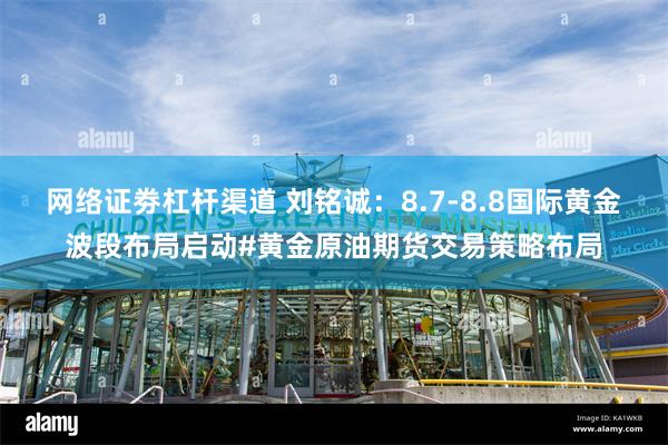 网络证劵杠杆渠道 刘铭诚：8.7-8.8国际黄金波段布局启动#黄金原油期货交易策略布局