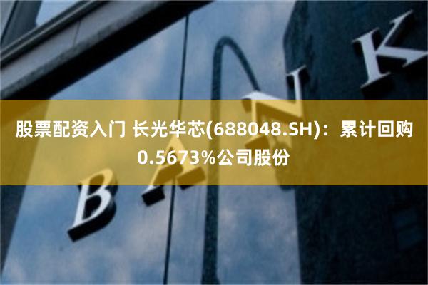 股票配资入门 长光华芯(688048.SH)：累计回购0.5673%公司股份