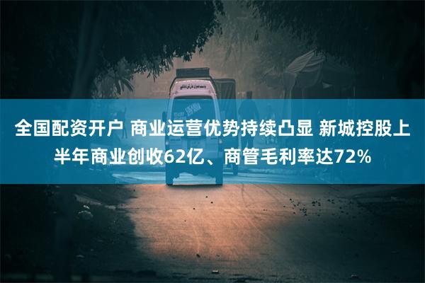 全国配资开户 商业运营优势持续凸显 新城控股上半年商业创收62亿、商管毛利率达72%