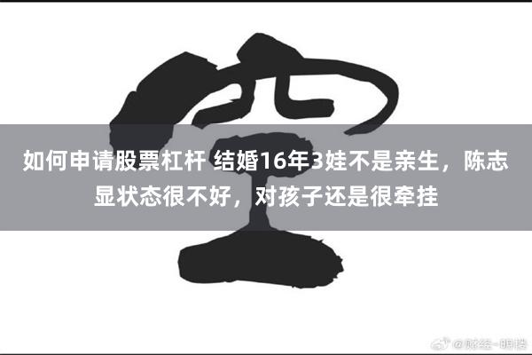 如何申请股票杠杆 结婚16年3娃不是亲生，陈志显状态很不好，对孩子还是很牵挂