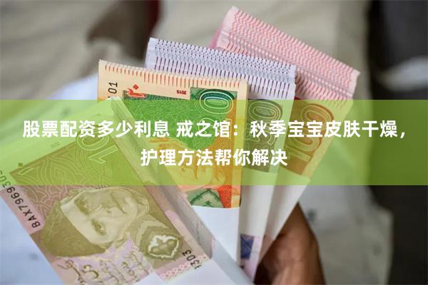 股票配资多少利息 戒之馆：秋季宝宝皮肤干燥，护理方法帮你解决