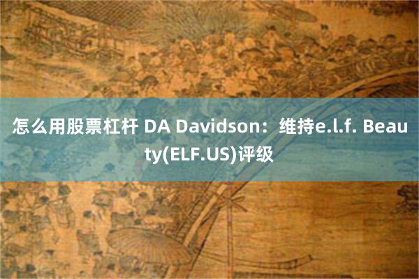 怎么用股票杠杆 DA Davidson：维持e.l.f. Beauty(ELF.US)评级