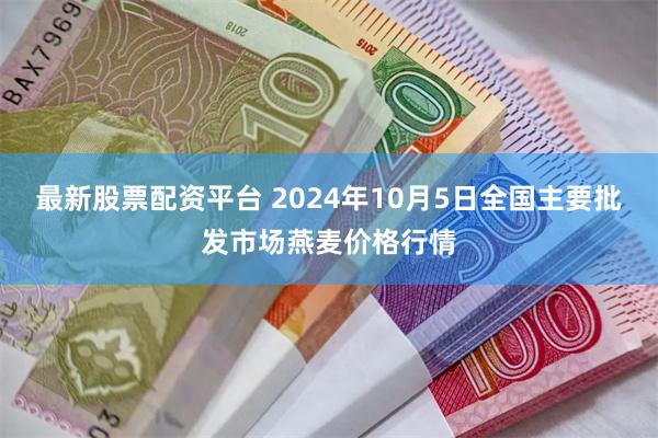 最新股票配资平台 2024年10月5日全国主要批发市场燕麦价格行情