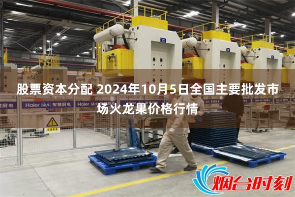 股票资本分配 2024年10月5日全国主要批发市场火龙果价格行情