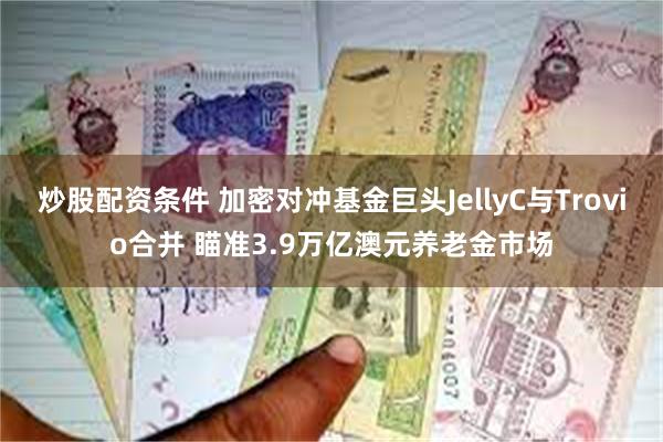 炒股配资条件 加密对冲基金巨头JellyC与Trovio合并 瞄准3.9万亿澳元养老金市场