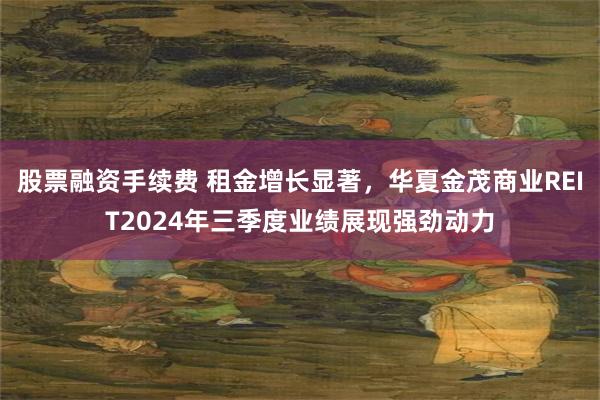 股票融资手续费 租金增长显著，华夏金茂商业REIT2024年三季度业绩展现强劲动力