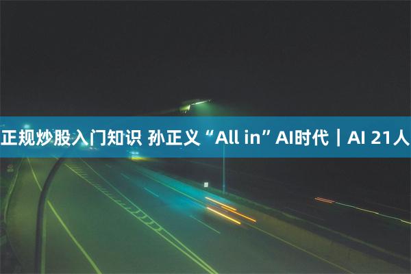 正规炒股入门知识 孙正义“All in”AI时代｜AI 21人