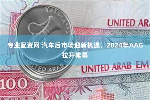 专业配资网 汽车后市场迎新机遇，2024年AAG拉开帷幕