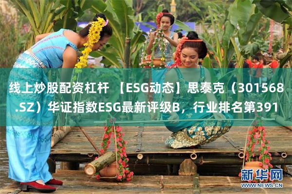 线上炒股配资杠杆 【ESG动态】思泰克（301568.SZ）华证指数ESG最新评级B，行业排名第391