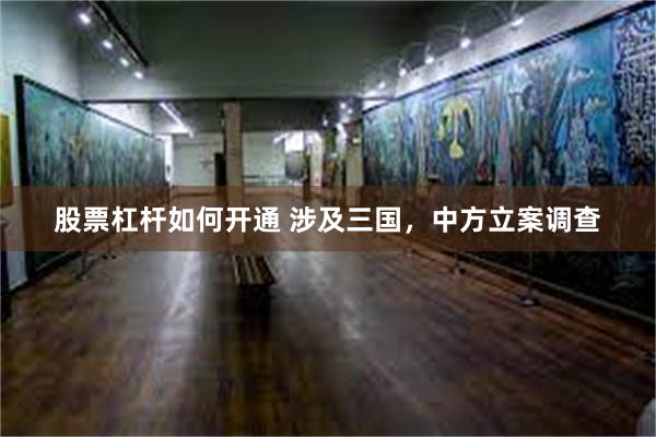 股票杠杆如何开通 涉及三国，中方立案调查