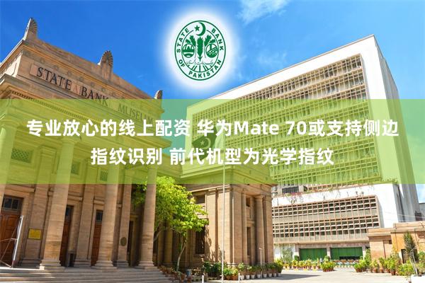 专业放心的线上配资 华为Mate 70或支持侧边指纹识别 前代机型为光学指纹