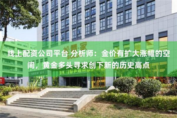 线上配资公司平台 分析师：金价有扩大涨幅的空间，黄金多头寻求创下新的历史高点