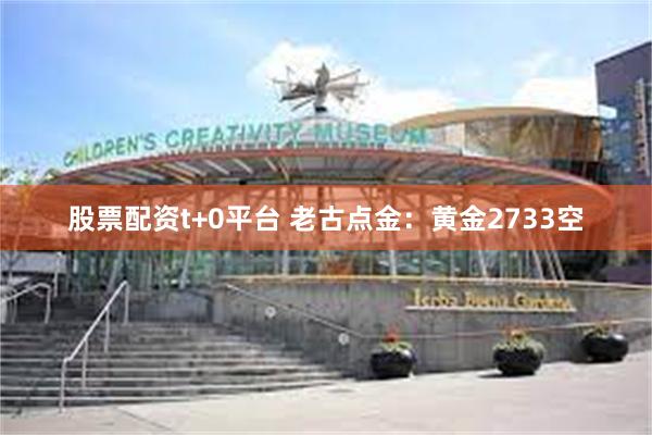 股票配资t+0平台 老古点金：黄金2733空