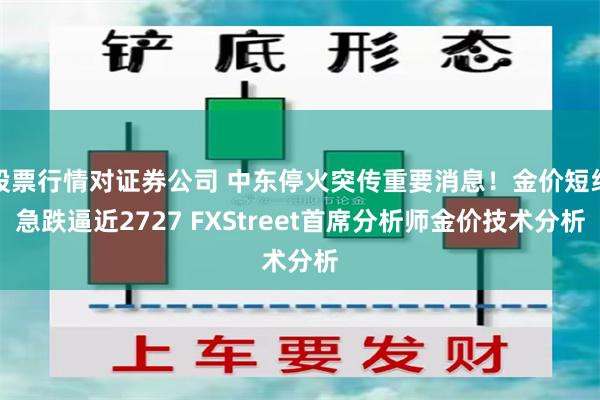 股票行情对证券公司 中东停火突传重要消息！金价短线急跌逼近2727 FXStreet首席分析师金价技术分析