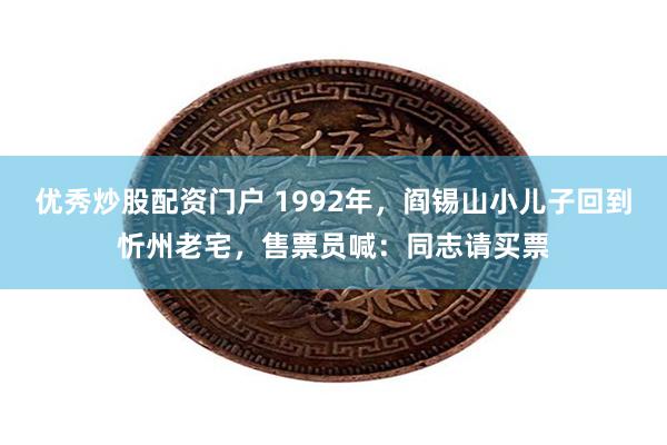 优秀炒股配资门户 1992年，阎锡山小儿子回到忻州老宅，售票员喊：同志请买票