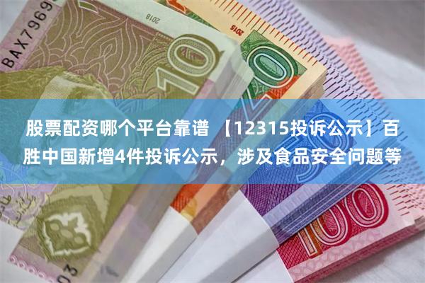 股票配资哪个平台靠谱 【12315投诉公示】百胜中国新增4件投诉公示，涉及食品安全问题等