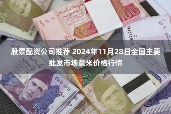 股票配资公司推荐 2024年11月28日全国主要批发市场薏米价格行情