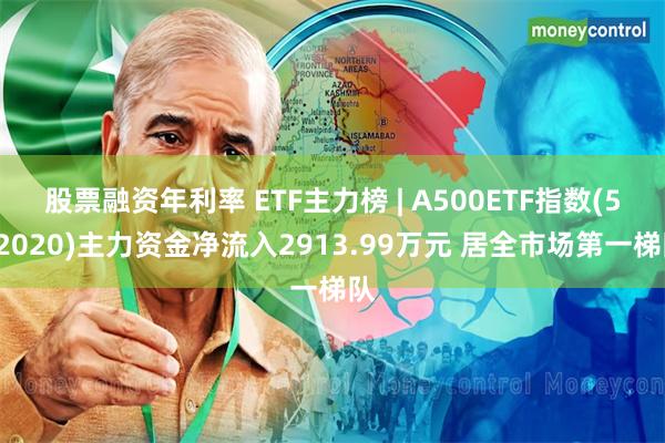 股票融资年利率 ETF主力榜 | A500ETF指数(512020)主力资金净流入2913.99万元 居全市场第一梯队