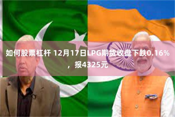 如何股票杠杆 12月17日LPG期货收盘下跌0.16%，报4325元